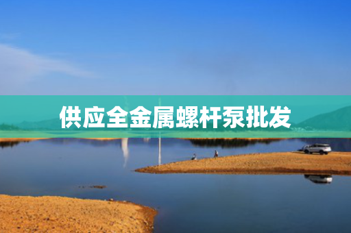 供应全金属螺杆泵批发