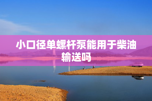 小口径单螺杆泵能用于柴油输送吗