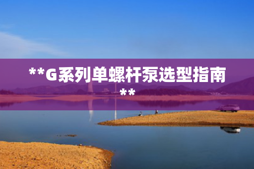 **G系列单螺杆泵选型指南**
