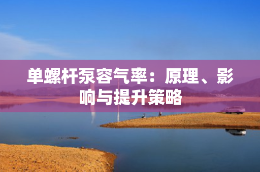 单螺杆泵容气率：原理、影响与提升策略