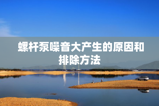  螺杆泵噪音大产生的原因和排除方法