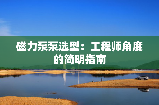 磁力泵泵选型：工程师角度的简明指南