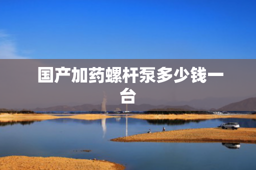  国产加药螺杆泵多少钱一台