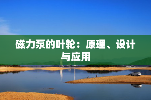 磁力泵的叶轮：原理、设计与应用