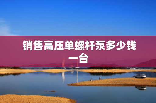  销售高压单螺杆泵多少钱一台