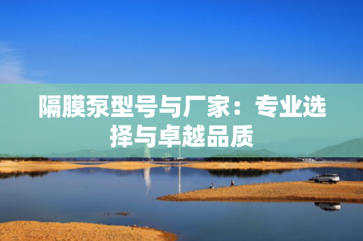隔膜泵型号与厂家：专业选择与卓越品质