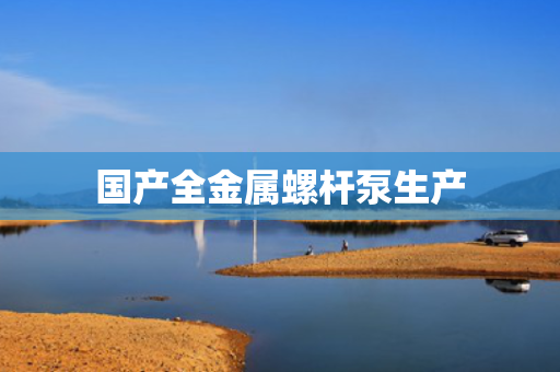 国产全金属螺杆泵生产