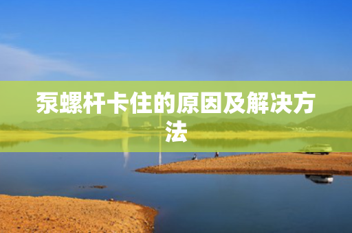 泵螺杆卡住的原因及解决方法