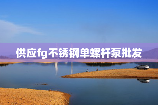 供应fg不锈钢单螺杆泵批发