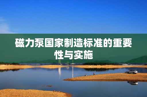 磁力泵国家制造标准的重要性与实施