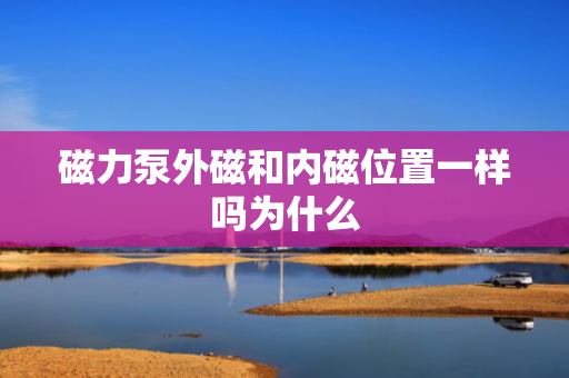 磁力泵外磁和内磁位置一样吗为什么