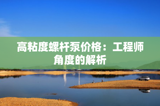 高粘度螺杆泵价格：工程师角度的解析