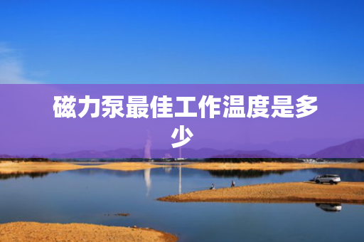  磁力泵最佳工作温度是多少