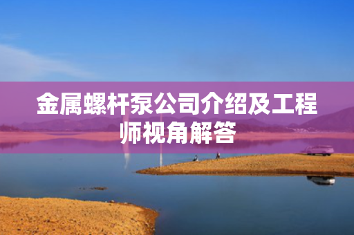 金属螺杆泵公司介绍及工程师视角解答