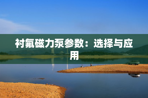 衬氟磁力泵参数：选择与应用