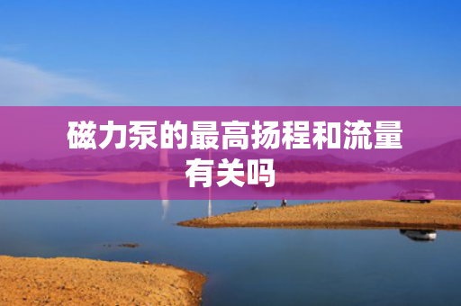  磁力泵的最高扬程和流量有关吗