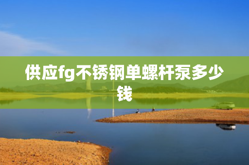 供应fg不锈钢单螺杆泵多少钱