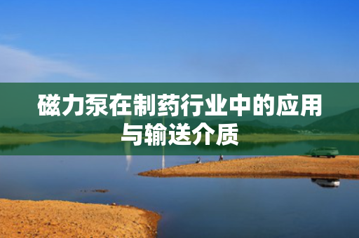 磁力泵在制药行业中的应用与输送介质