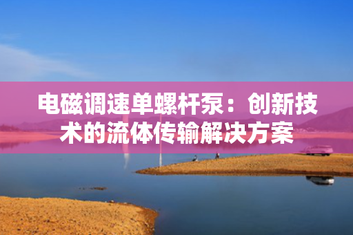 电磁调速单螺杆泵：创新技术的流体传输解决方案