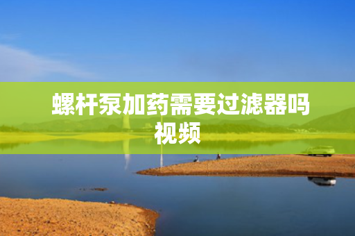  螺杆泵加药需要过滤器吗视频
