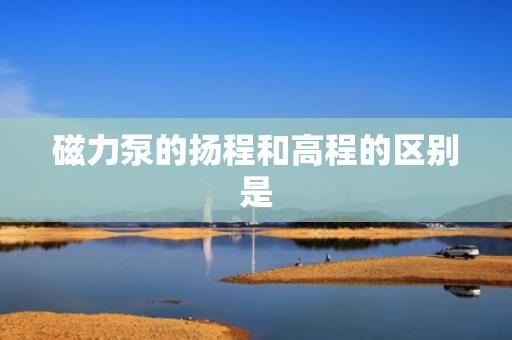 磁力泵的扬程和高程的区别是