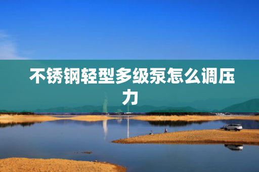  不锈钢轻型多级泵怎么调压力