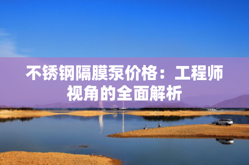 不锈钢隔膜泵价格：工程师视角的全面解析