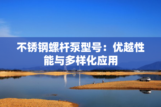 不锈钢螺杆泵型号：优越性能与多样化应用