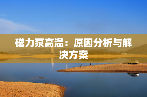 磁力泵高温：原因分析与解决方案