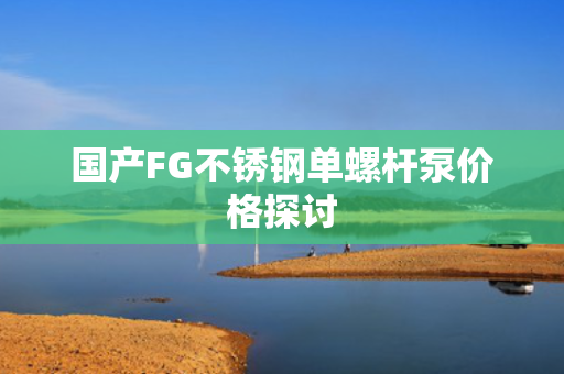 国产FG不锈钢单螺杆泵价格探讨