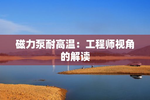磁力泵耐高温：工程师视角的解读