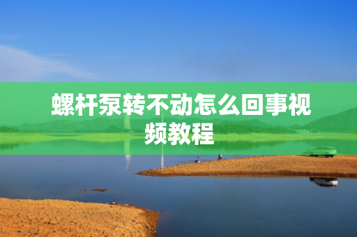  螺杆泵转不动怎么回事视频教程
