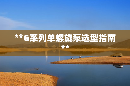 **G系列单螺旋泵选型指南**