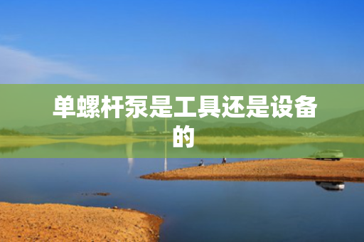 单螺杆泵是工具还是设备的