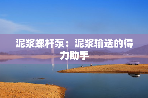 泥浆螺杆泵：泥浆输送的得力助手