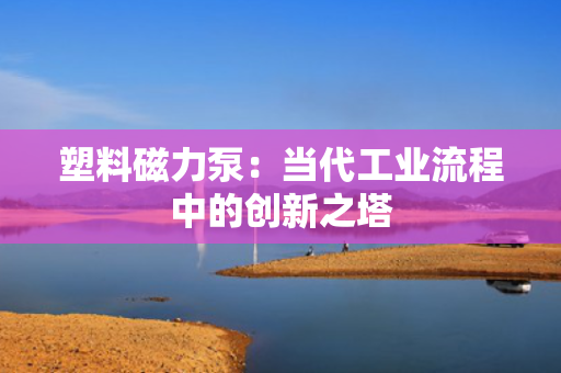 塑料磁力泵：当代工业流程中的创新之塔