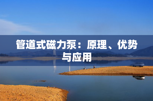 管道式磁力泵：原理、优势与应用