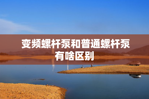  变频螺杆泵和普通螺杆泵有啥区别