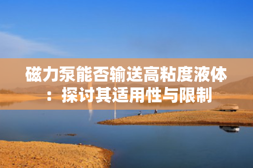 磁力泵能否输送高粘度液体：探讨其适用性与限制