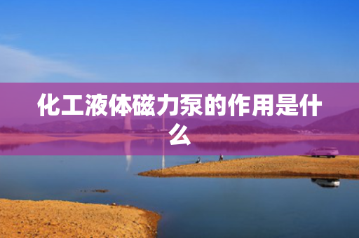 化工液体磁力泵的作用是什么