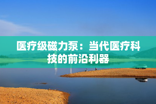 医疗级磁力泵：当代医疗科技的前沿利器