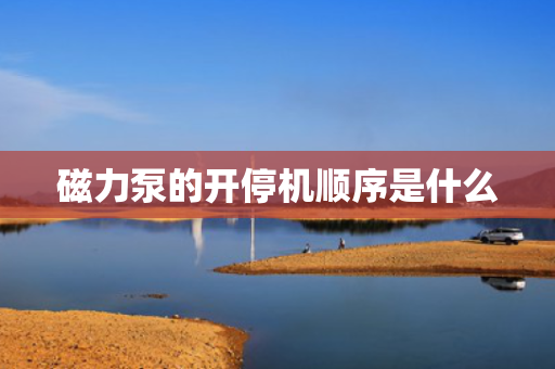 磁力泵的开停机顺序是什么