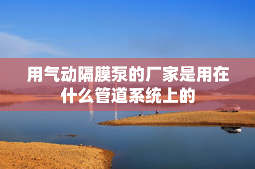 用气动隔膜泵的厂家是用在什么管道系统上的