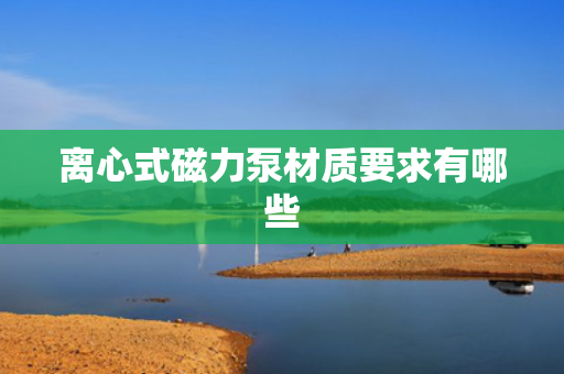 离心式磁力泵材质要求有哪些