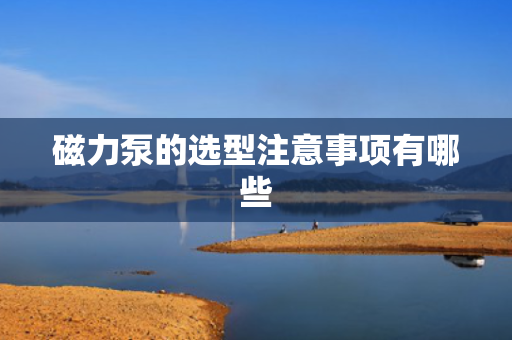 磁力泵的选型注意事项有哪些