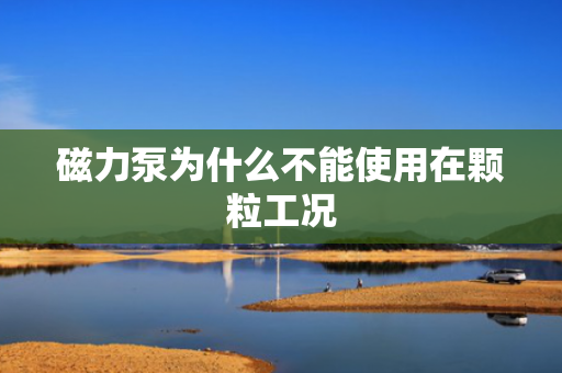 磁力泵为什么不能使用在颗粒工况