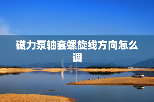 磁力泵轴套螺旋线方向怎么调