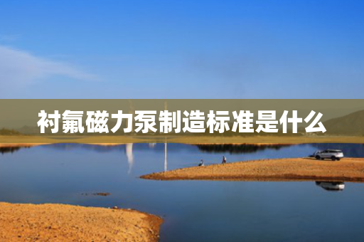 衬氟磁力泵制造标准是什么