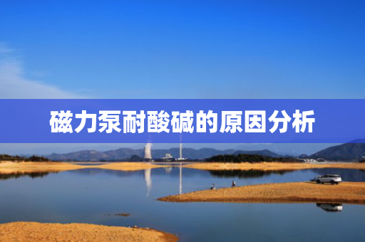 磁力泵耐酸碱的原因分析