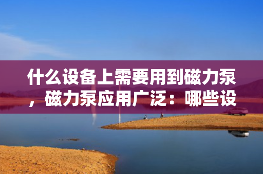 什么设备上需要用到磁力泵，磁力泵应用广泛：哪些设备需要用到磁力泵？